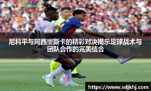 尼科平与阿西里斯卡的精彩对决揭示足球战术与团队合作的完美结合